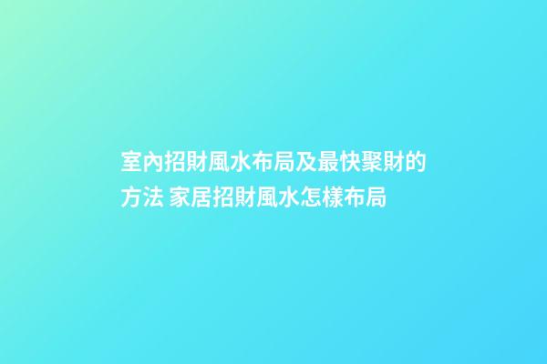 室內招財風水布局及最快聚財的方法 家居招財風水怎樣布局